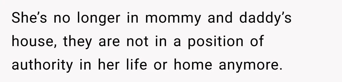 She’s no longer in mommy and daddy’s house, they are not in a position of authority in her life or home anymore.