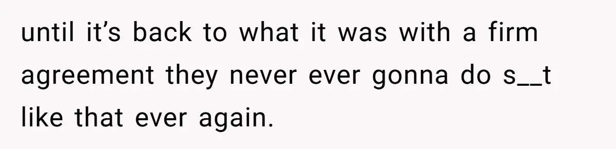 until it’s back to what it was with a firm agreement they never ever gonna do s__t like that ever again.