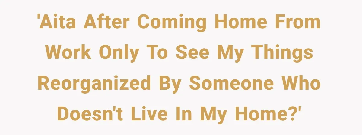 'AITA after coming home from work only to see my things reorganized by someone who doesn't live in my home?'