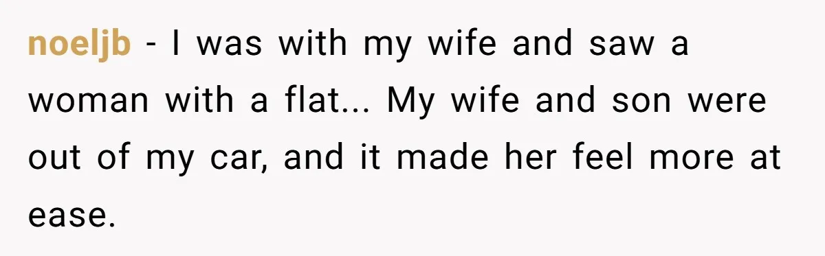 noeljb − I was with my wife and saw a woman with a flat... My wife and son were out of my car, and it made her feel more at...