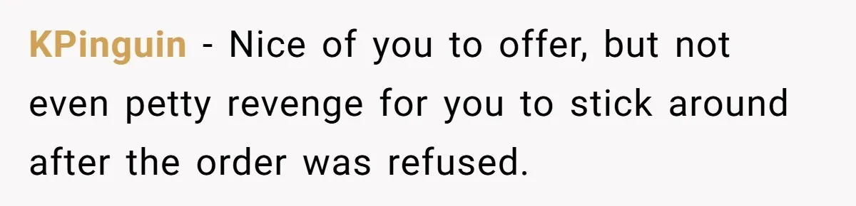 KPinguin − Nice of you to offer, but not even petty revenge for you to stick around after the order was refused.