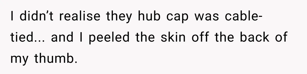 I didn’t realise they hub cap was cable-tied... and I peeled the skin off the back of my thumb.