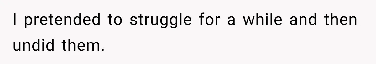 I pretended to struggle for a while and then undid them.