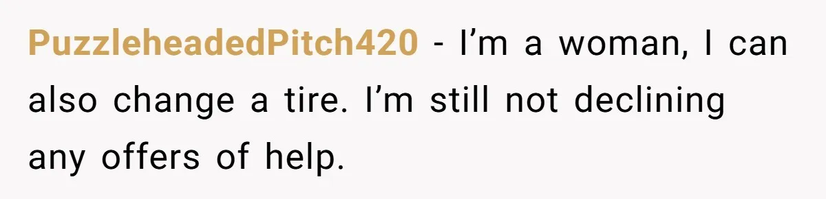 PuzzleheadedPitch420 − I’m a woman, I can also change a tire. I’m still not declining any offers of help.