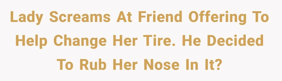 Lady screams at friend offering to help change her tire. He decided to rub her nose in it?
