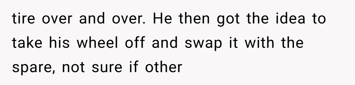 tire over and over. He then got the idea to take his wheel off and swap it with the spare, not sure if other