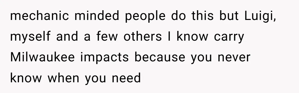 mechanic minded people do this but Luigi, myself and a few others I know carry Milwaukee impacts because you never know when you need