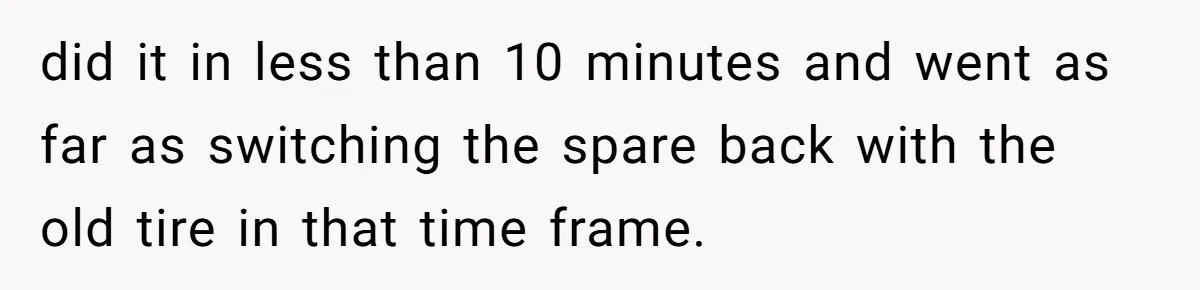 did it in less than 10 minutes and went as far as switching the spare back with the old tire in that time frame.