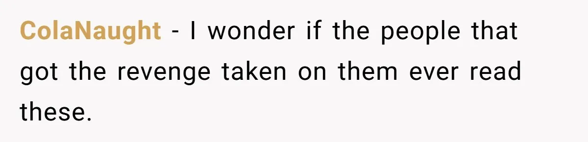 ColaNaught − I wonder if the people that got the revenge taken on them ever read these.