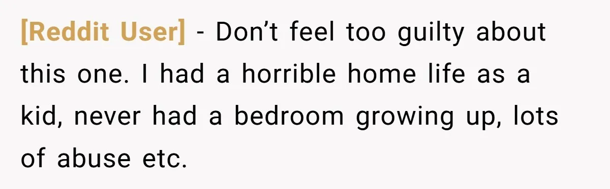 [Reddit User] − Don’t feel too guilty about this one. I had a horrible home life as a kid, never had a bedroom growing up, lots of abuse etc.