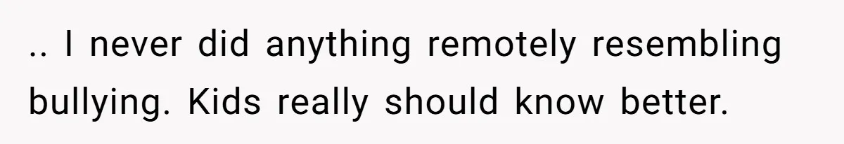 .. I never did anything remotely resembling bullying. Kids really should know better.