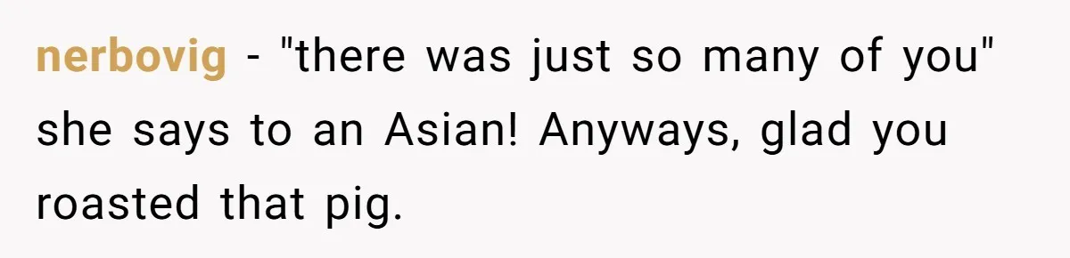 nerbovig − "there was just so many of you" she says to an Asian! Anyways, glad you roasted that pig.