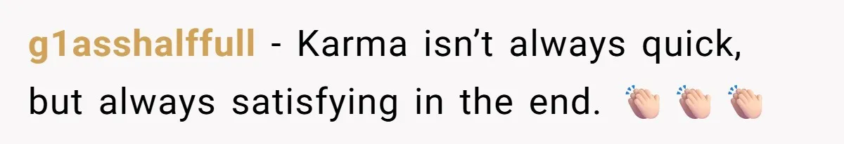 g1asshalffull − Karma isn’t always quick, but always satisfying in the end. 👏🏻👏🏻👏🏻