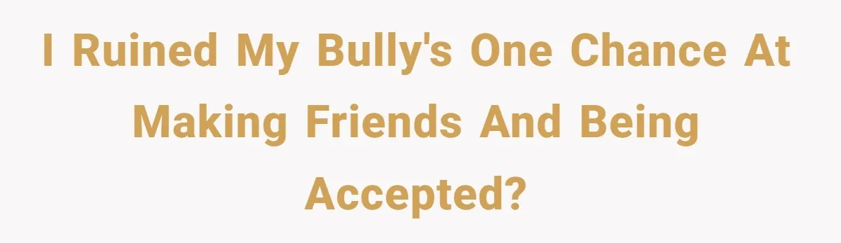 I ruined my bully's one chance at making friends and being accepted?