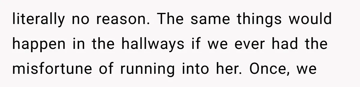 literally no reason. The same things would happen in the hallways if we ever had the misfortune of running into her. Once, we