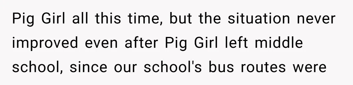 Pig Girl all this time, but the situation never improved even after Pig Girl left middle school, since our school's bus routes were