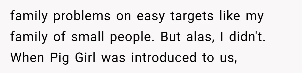 family problems on easy targets like my family of small people. But alas, I didn't. When Pig Girl was introduced to us,