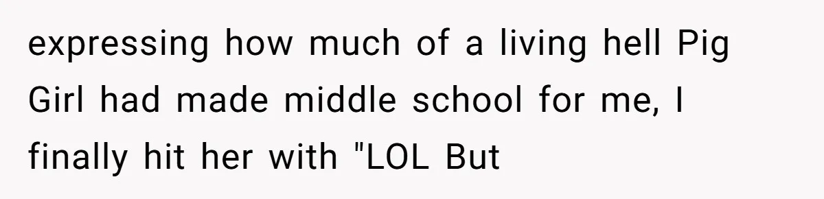 expressing how much of a living hell Pig Girl had made middle school for me, I finally hit her with "LOL But
