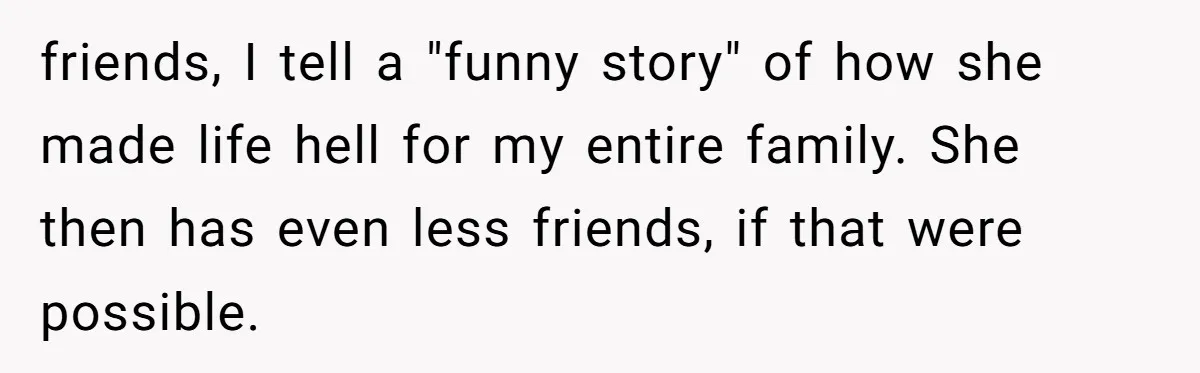 friends, I tell a "funny story" of how she made life hell for my entire family. She then has even less friends, if that were possible.
