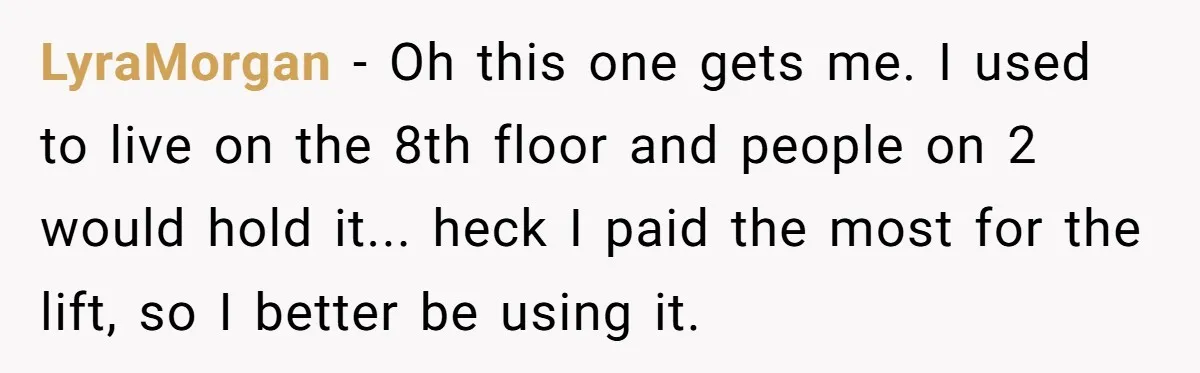 LyraMorgan − Oh this one gets me. I used to live on the 8th floor and people on 2 would hold it... heck I paid the most for the lift,...