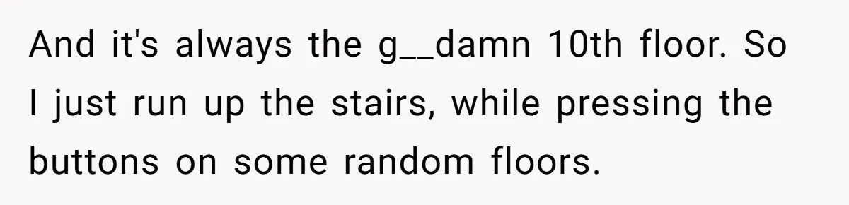 And it's always the g__damn 10th floor. So I just run up the stairs, while pressing the buttons on some random floors.