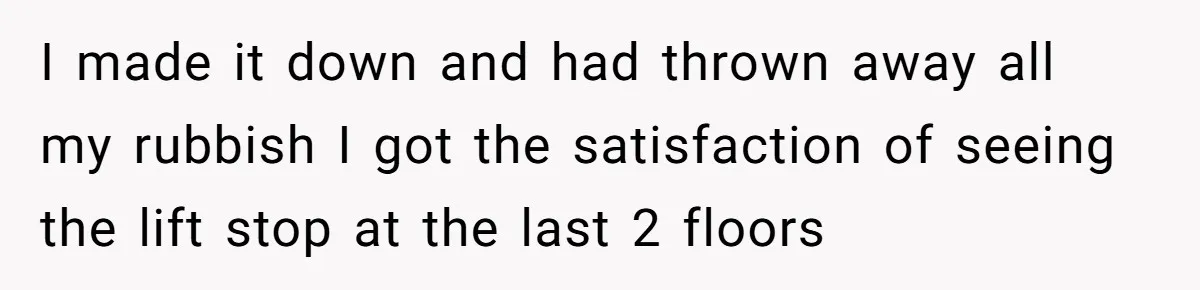 I made it down and had thrown away all my rubbish I got the satisfaction of seeing the lift stop at the last 2 floors