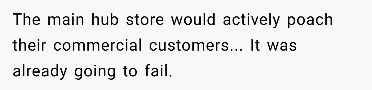 The main hub store would actively poach their commercial customers... It was already going to fail.
