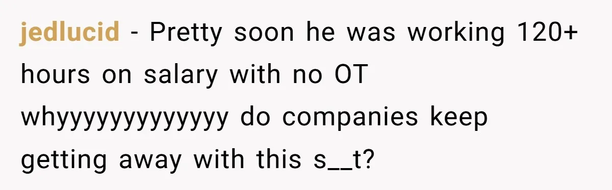 jedlucid − Pretty soon he was working 120+ hours on salary with no OT whyyyyyyyyyyyyy do companies keep getting away with this s__t?