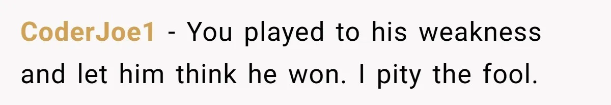 CoderJoe1 − You played to his weakness and let him think he won. I pity the fool.