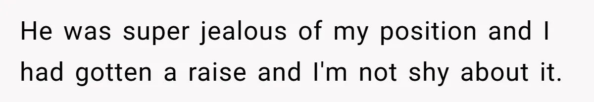 He was super jealous of my position and I had gotten a raise and I'm not shy about it.
