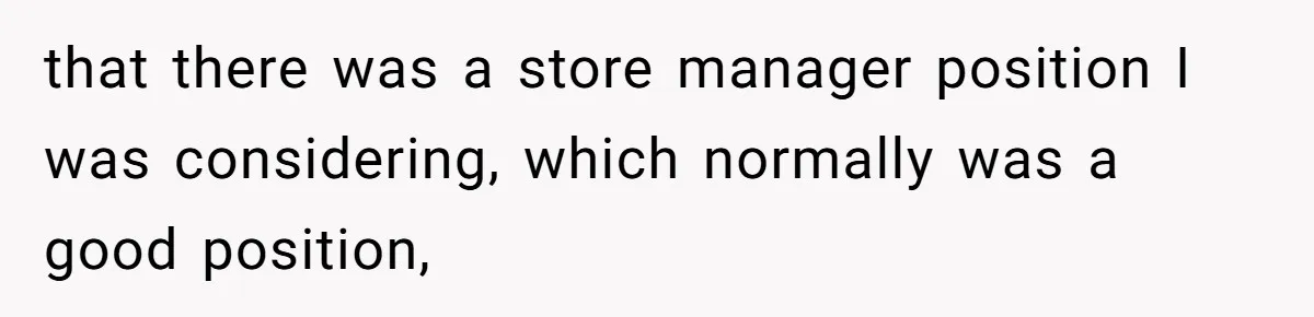 that there was a store manager position I was considering, which normally was a good position,