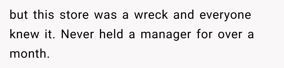 but this store was a wreck and everyone knew it. Never held a manager for over a month.