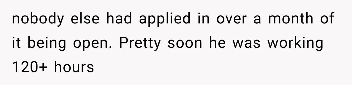 nobody else had applied in over a month of it being open. Pretty soon he was working 120+ hours