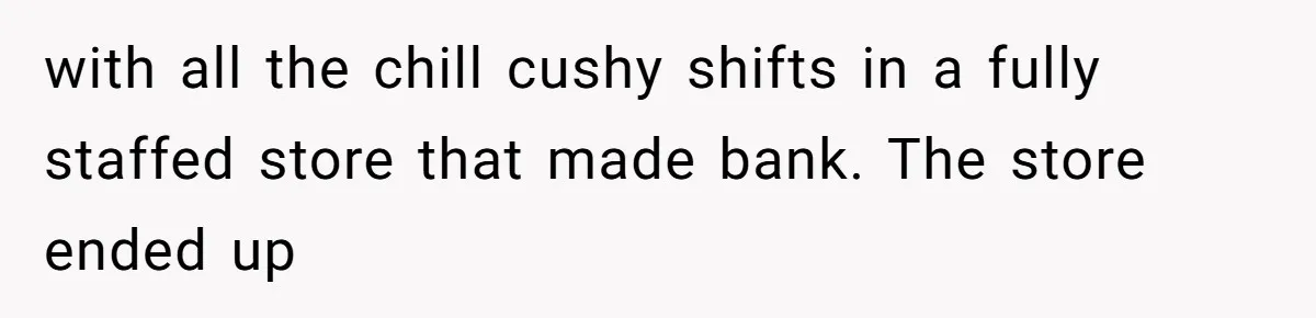with all the chill cushy shifts in a fully staffed store that made bank. The store ended up