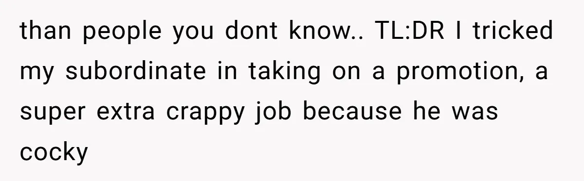 than people you dont know.. TL:DR I tricked my subordinate in taking on a promotion, a super extra crappy job because he was cocky