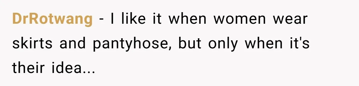DrRotwang − I like it when women wear skirts and pantyhose, but only when it's their idea...