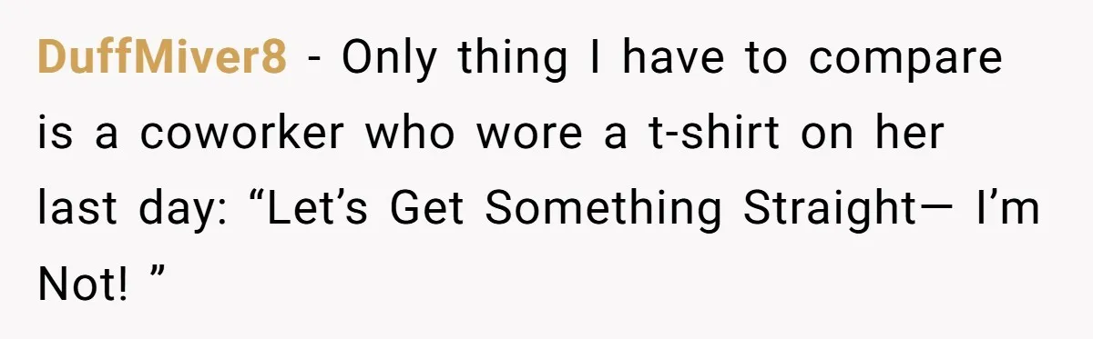 DuffMiver8 − Only thing I have to compare is a coworker who wore a t-shirt on her last day: “Let’s Get Something Straight— I’m Not! ”