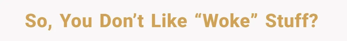 So, you don’t like “woke” stuff?