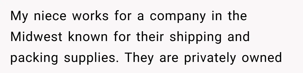 My niece works for a company in the Midwest known for their shipping and packing supplies. They are privately owned