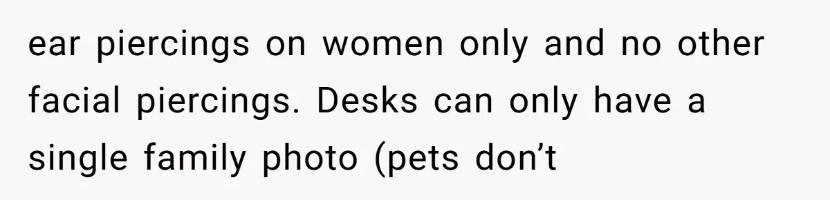 ear piercings on women only and no other facial piercings. Desks can only have a single family photo (pets don’t