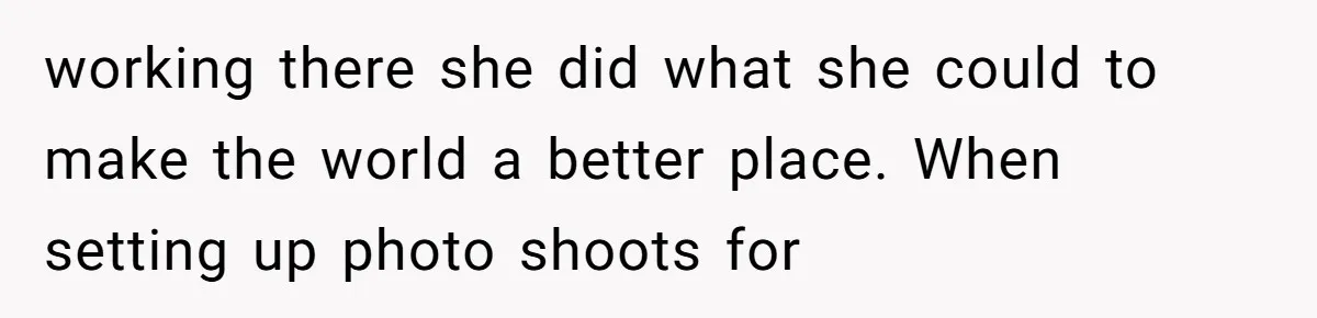 working there she did what she could to make the world a better place. When setting up photo shoots for