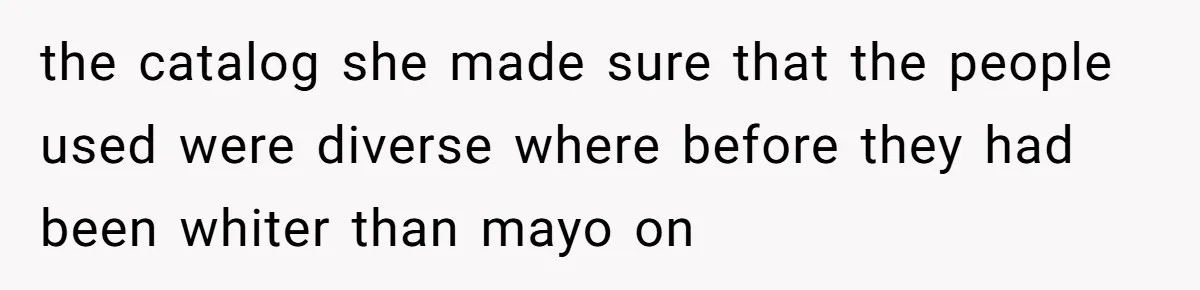 the catalog she made sure that the people used were diverse where before they had been whiter than mayo on