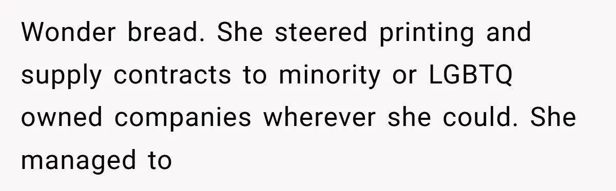 Wonder bread. She steered printing and supply contracts to minority or LGBTQ owned companies wherever she could. She managed to