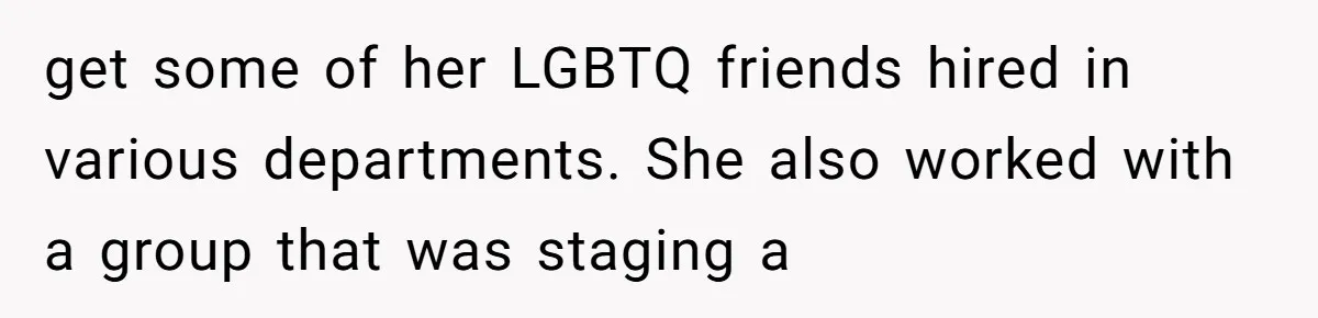 get some of her LGBTQ friends hired in various departments. She also worked with a group that was staging a