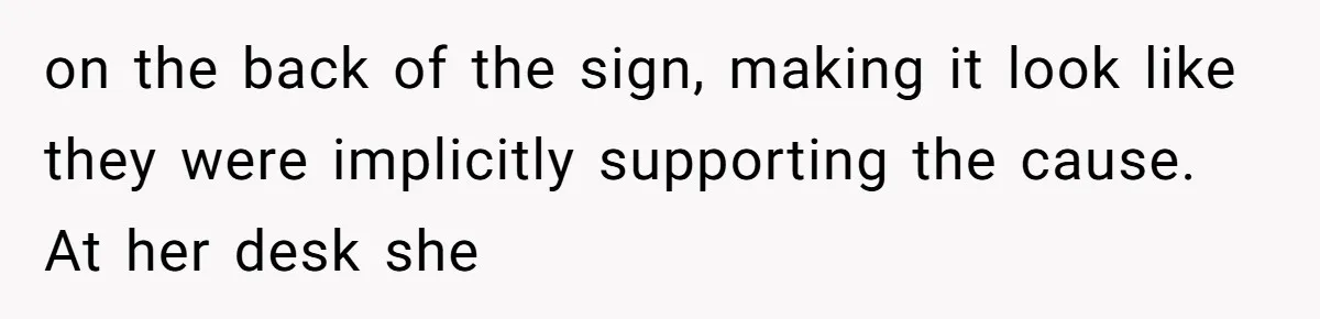 on the back of the sign, making it look like they were implicitly supporting the cause. At her desk she