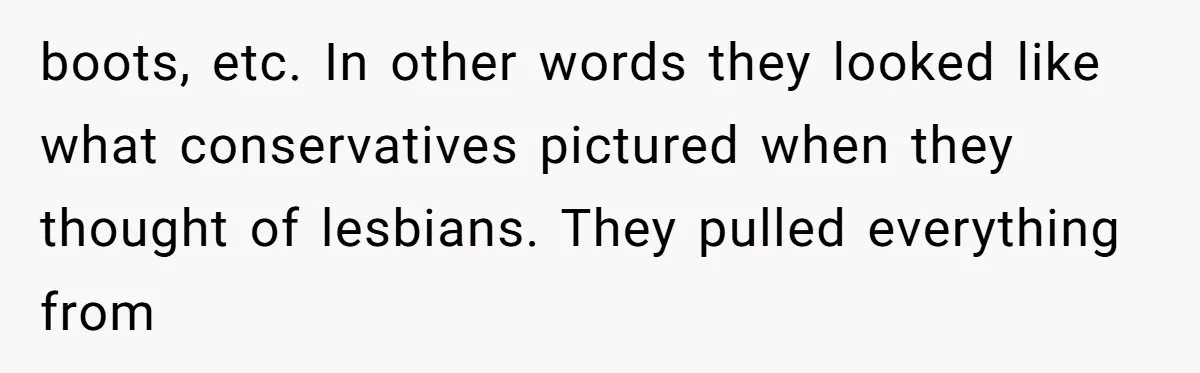 boots, etc. In other words they looked like what conservatives pictured when they thought of lesbians. They pulled everything from