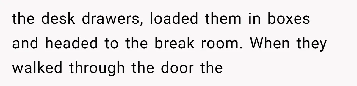 the desk drawers, loaded them in boxes and headed to the break room. When they walked through the door the
