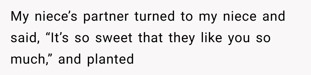 My niece’s partner turned to my niece and said, “It’s so sweet that they like you so much,” and planted