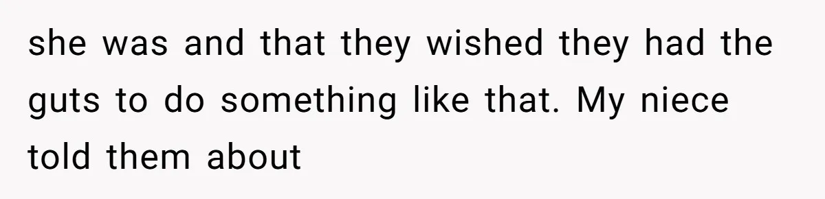 she was and that they wished they had the guts to do something like that. My niece told them about