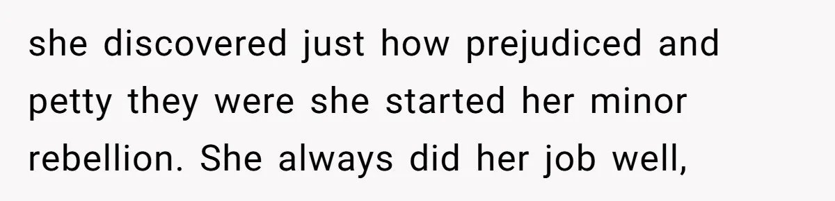 she discovered just how prejudiced and petty they were she started her minor rebellion. She always did her job well,